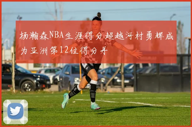 杨瀚森NBA生涯得分超越河村勇辉成为亚洲第12位得分手