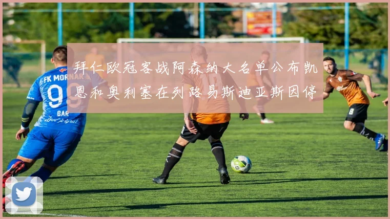 拜仁欧冠客战阿森纳大名单公布凯恩和奥利塞在列路易斯迪亚斯因停赛缺席