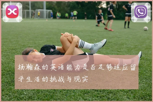 杨瀚森的英语能力是否足够适应留学生活的挑战与现实
