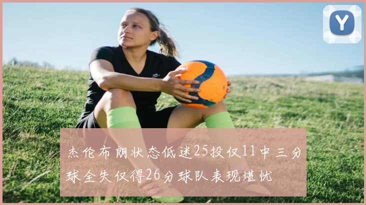 杰伦布朗状态低迷25投仅11中三分球全失仅得26分球队表现堪忧