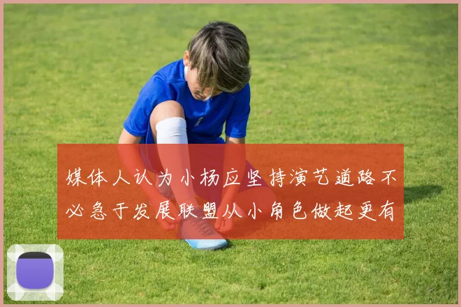 媒体人认为小杨应坚持演艺道路不必急于发展联盟从小角色做起更有前途